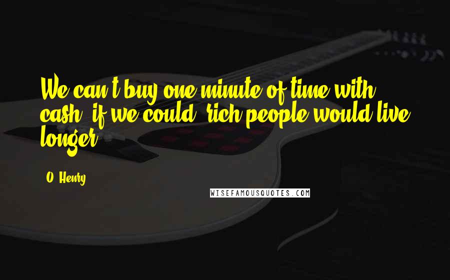 O. Henry Quotes: We can't buy one minute of time with cash; if we could, rich people would live longer.