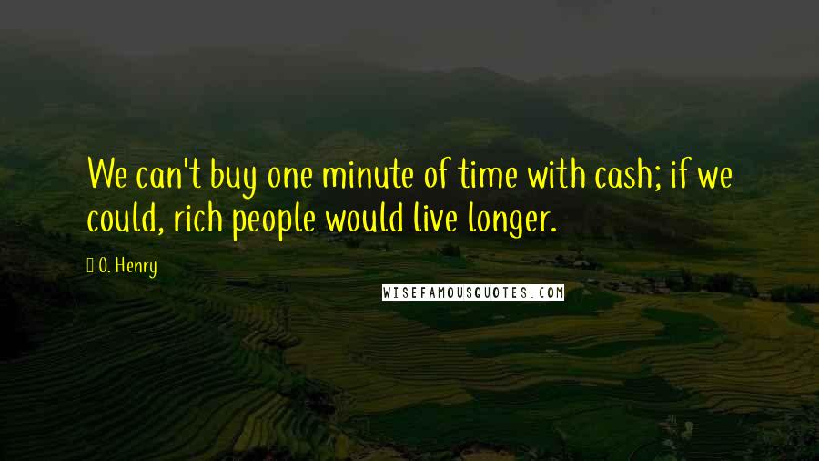 O. Henry Quotes: We can't buy one minute of time with cash; if we could, rich people would live longer.