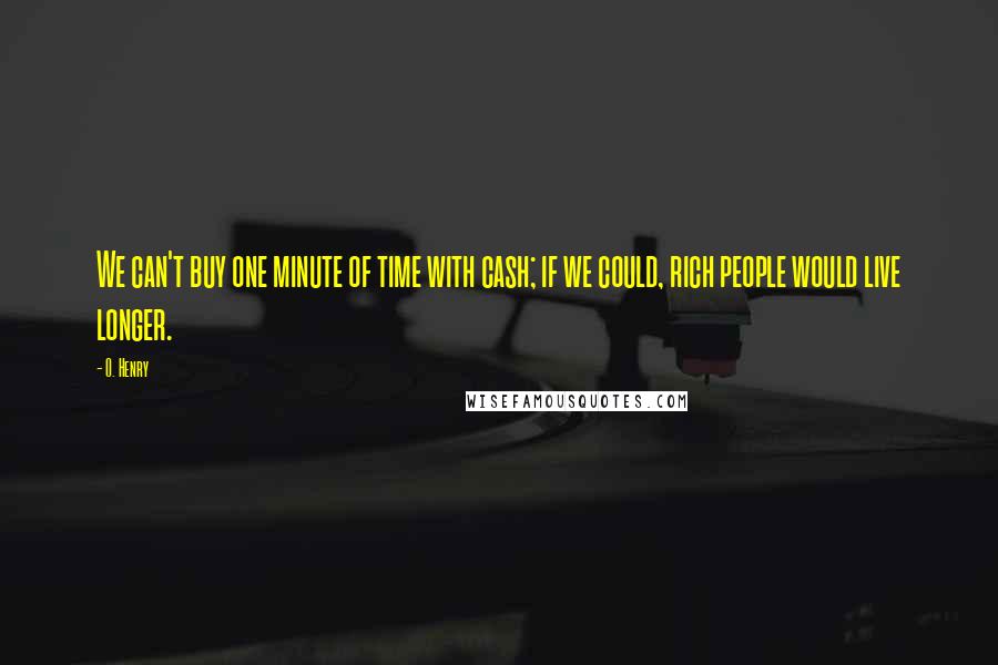 O. Henry Quotes: We can't buy one minute of time with cash; if we could, rich people would live longer.