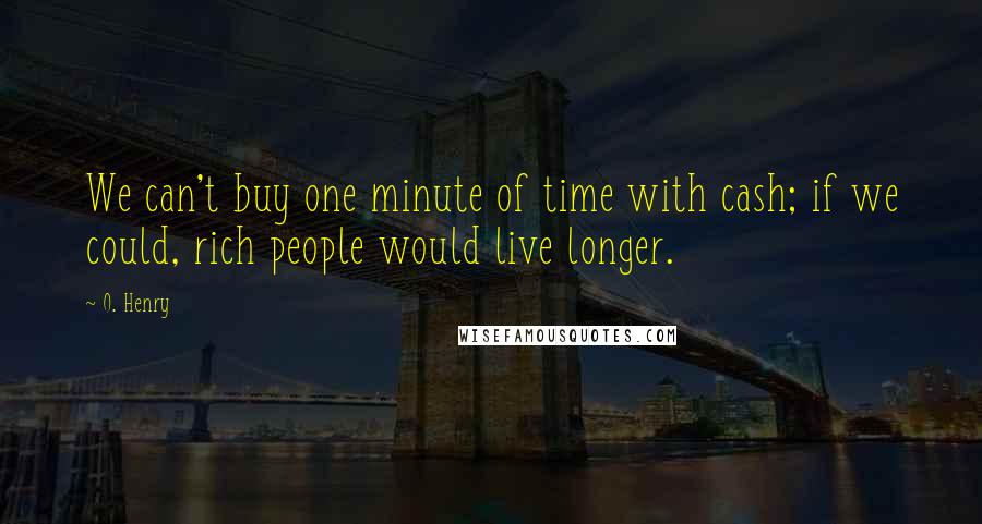 O. Henry Quotes: We can't buy one minute of time with cash; if we could, rich people would live longer.