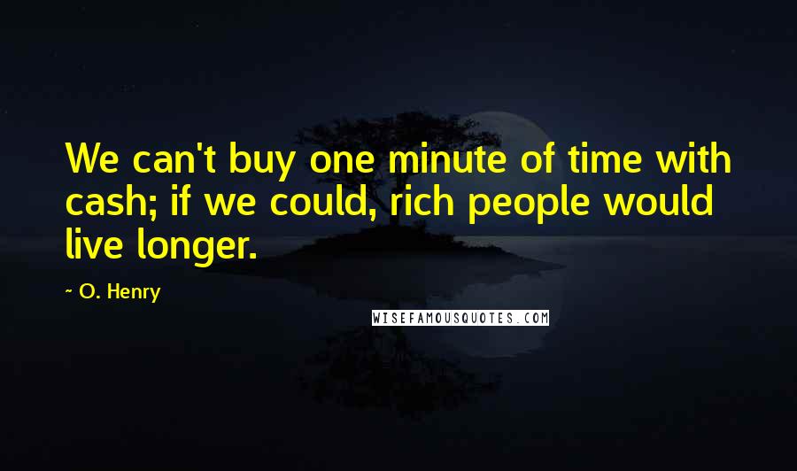 O. Henry Quotes: We can't buy one minute of time with cash; if we could, rich people would live longer.
