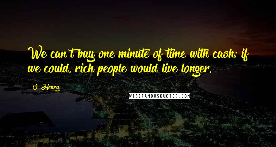 O. Henry Quotes: We can't buy one minute of time with cash; if we could, rich people would live longer.