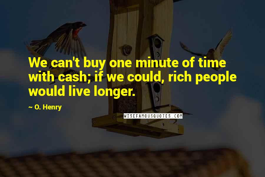 O. Henry Quotes: We can't buy one minute of time with cash; if we could, rich people would live longer.