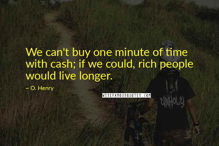 O. Henry Quotes: We can't buy one minute of time with cash; if we could, rich people would live longer.
