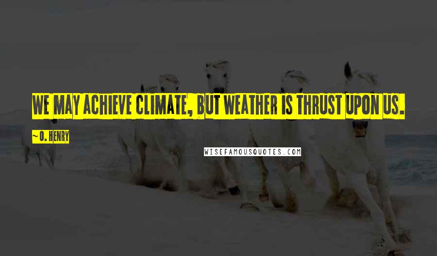 O. Henry Quotes: We may achieve climate, but weather is thrust upon us.