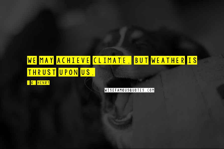 O. Henry Quotes: We may achieve climate, but weather is thrust upon us.