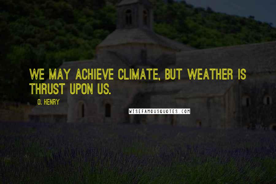 O. Henry Quotes: We may achieve climate, but weather is thrust upon us.