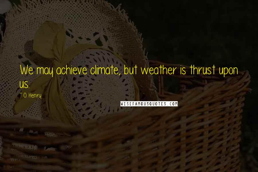 O. Henry Quotes: We may achieve climate, but weather is thrust upon us.