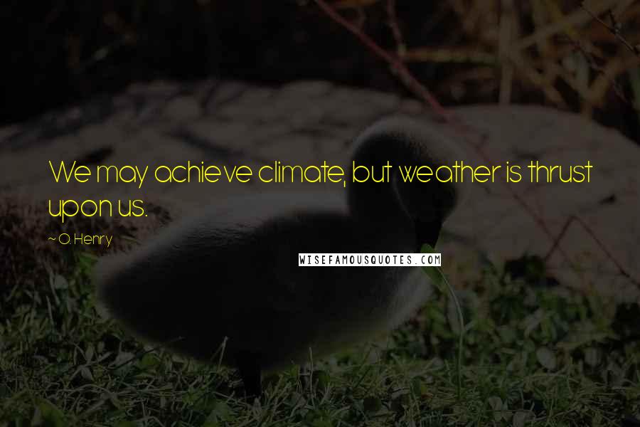 O. Henry Quotes: We may achieve climate, but weather is thrust upon us.