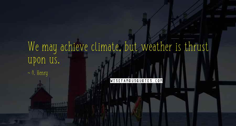 O. Henry Quotes: We may achieve climate, but weather is thrust upon us.