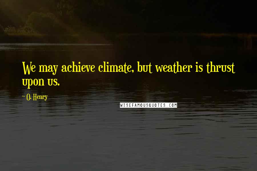 O. Henry Quotes: We may achieve climate, but weather is thrust upon us.