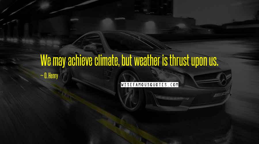 O. Henry Quotes: We may achieve climate, but weather is thrust upon us.