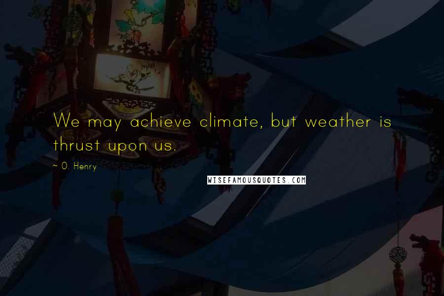 O. Henry Quotes: We may achieve climate, but weather is thrust upon us.