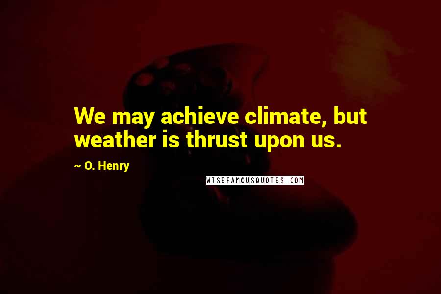 O. Henry Quotes: We may achieve climate, but weather is thrust upon us.