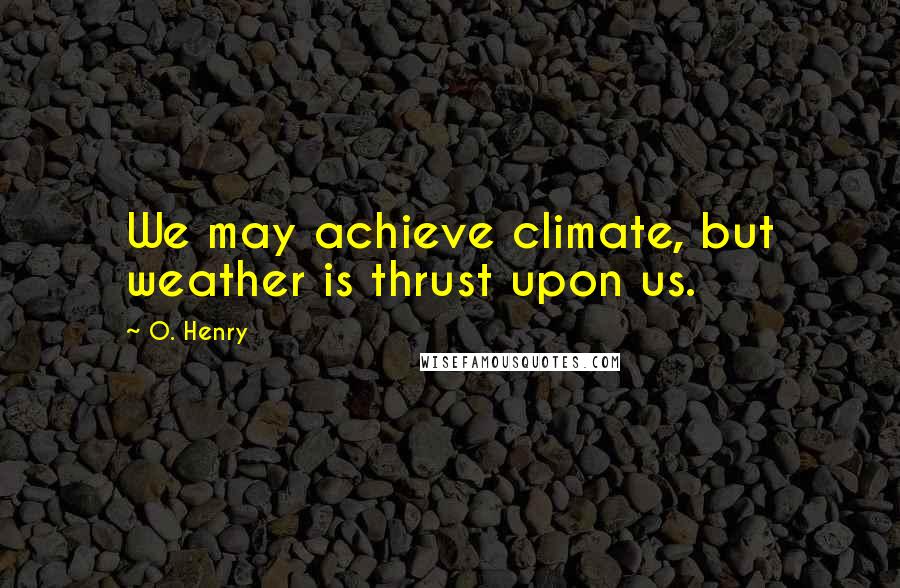 O. Henry Quotes: We may achieve climate, but weather is thrust upon us.