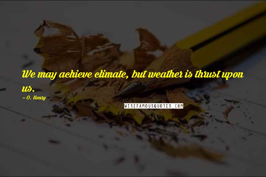 O. Henry Quotes: We may achieve climate, but weather is thrust upon us.