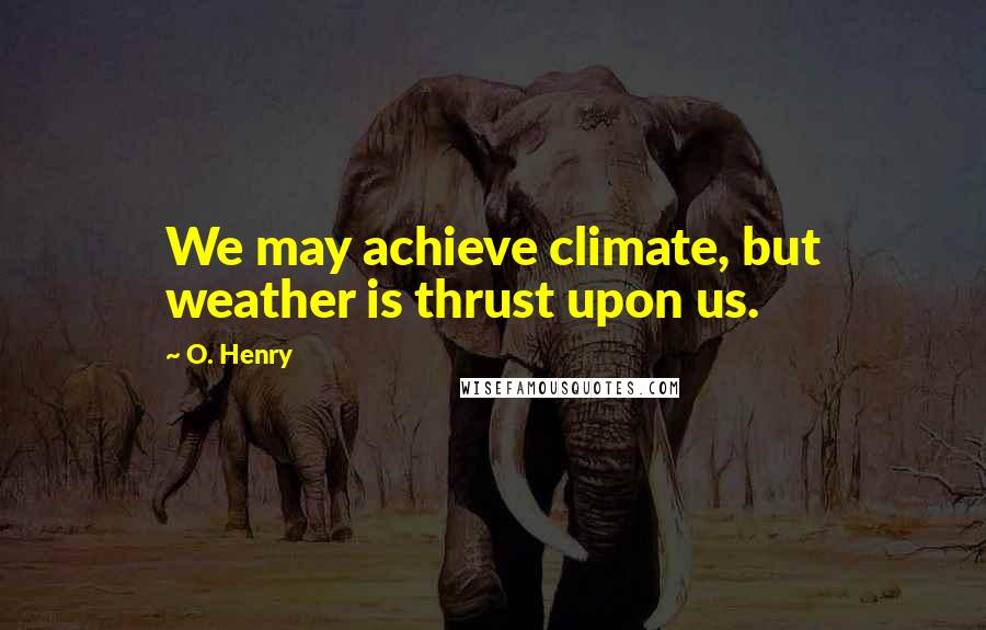 O. Henry Quotes: We may achieve climate, but weather is thrust upon us.