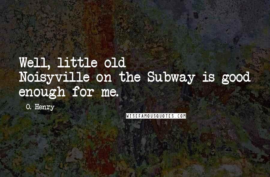 O. Henry Quotes: Well, little old Noisyville-on-the Subway is good enough for me.