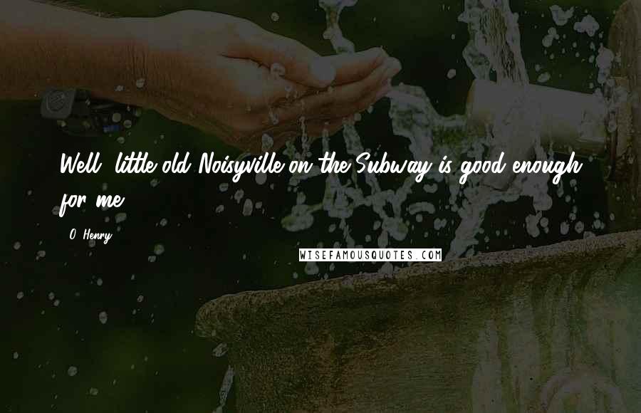 O. Henry Quotes: Well, little old Noisyville-on-the Subway is good enough for me.