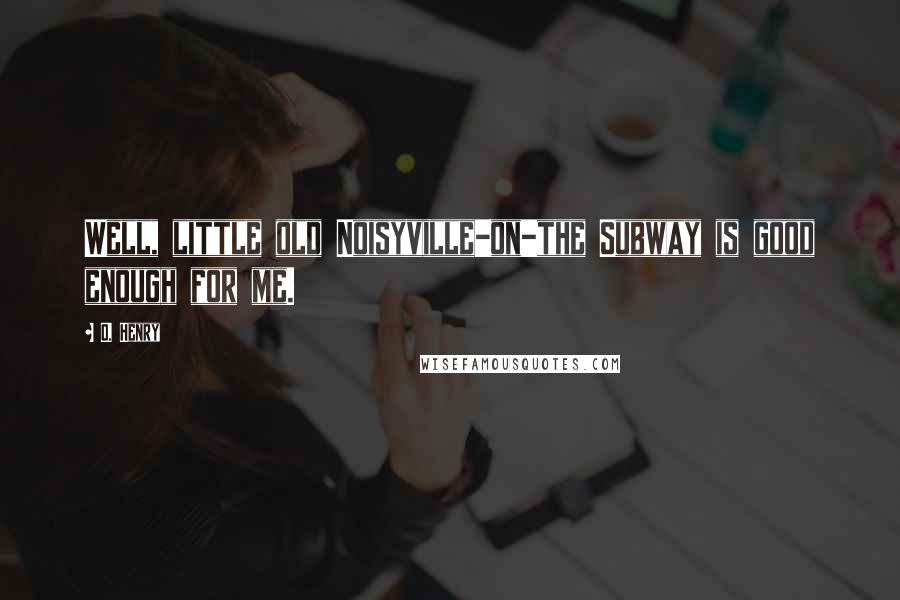 O. Henry Quotes: Well, little old Noisyville-on-the Subway is good enough for me.