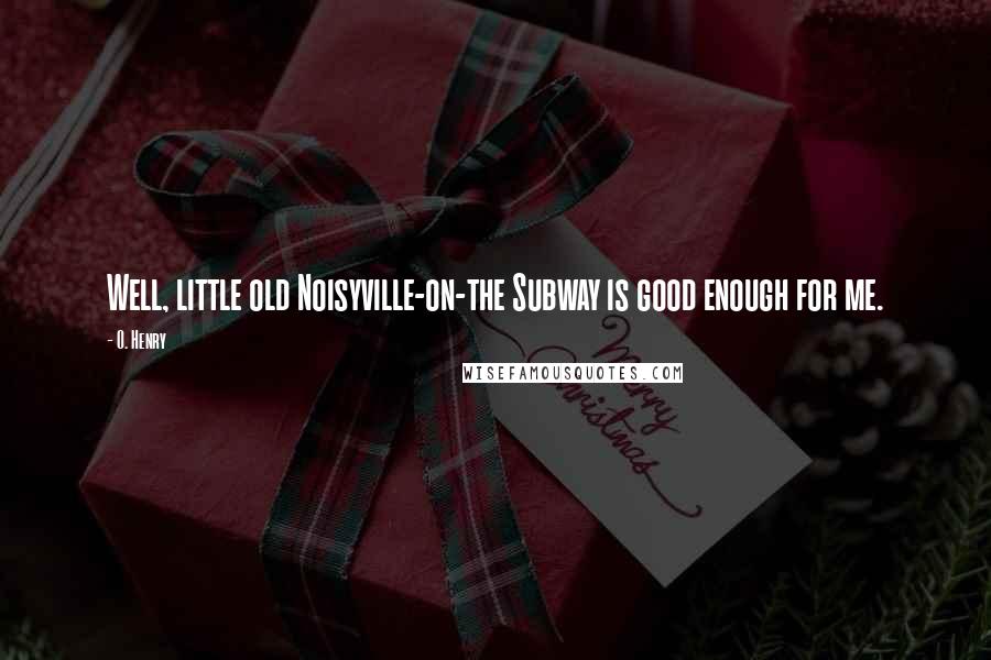 O. Henry Quotes: Well, little old Noisyville-on-the Subway is good enough for me.