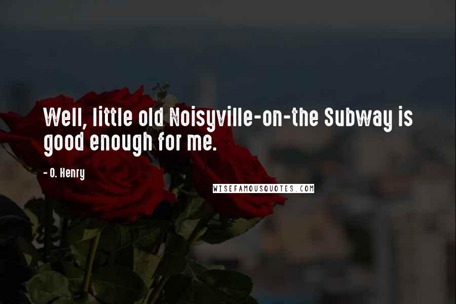 O. Henry Quotes: Well, little old Noisyville-on-the Subway is good enough for me.