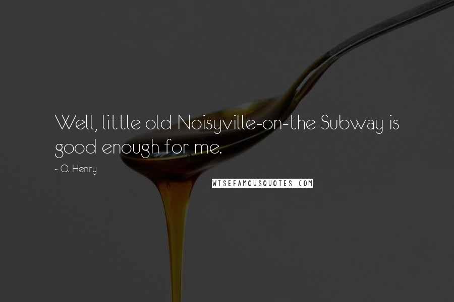 O. Henry Quotes: Well, little old Noisyville-on-the Subway is good enough for me.