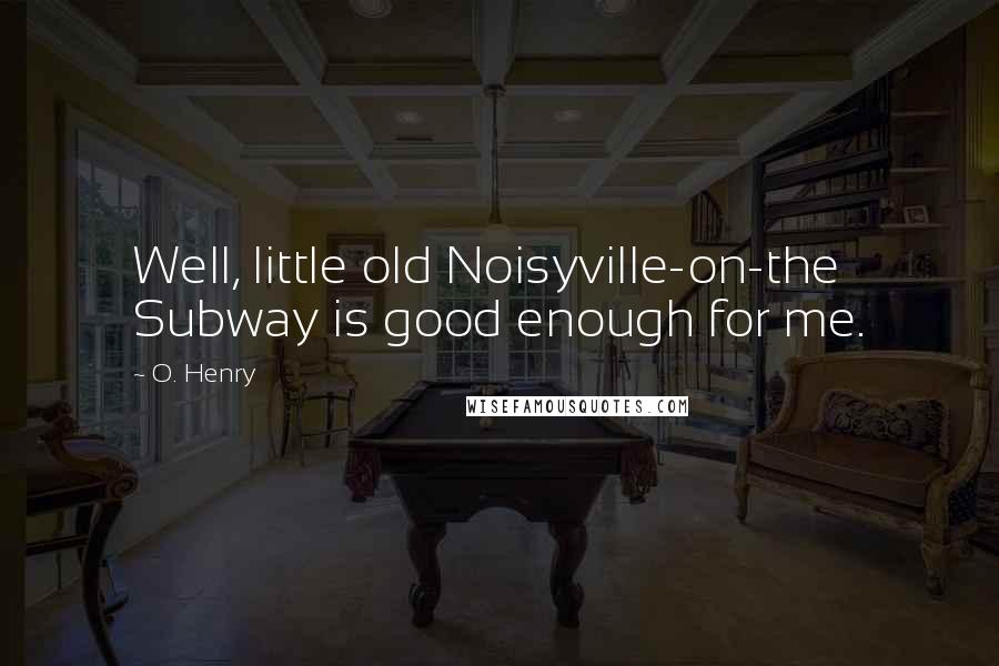 O. Henry Quotes: Well, little old Noisyville-on-the Subway is good enough for me.