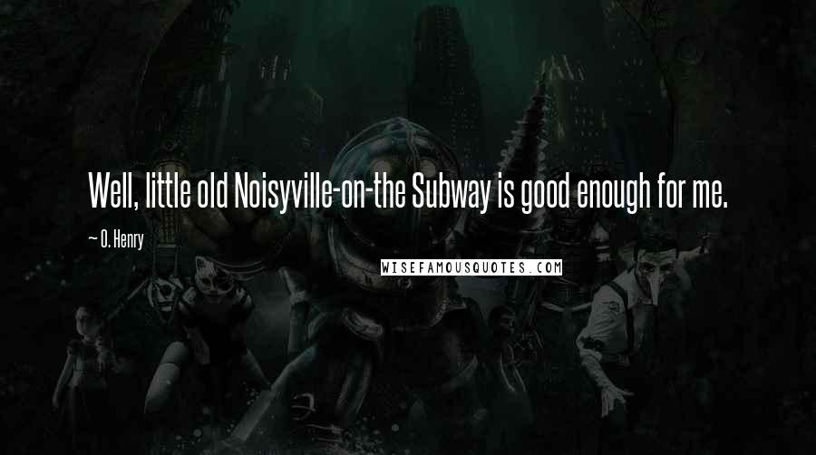 O. Henry Quotes: Well, little old Noisyville-on-the Subway is good enough for me.