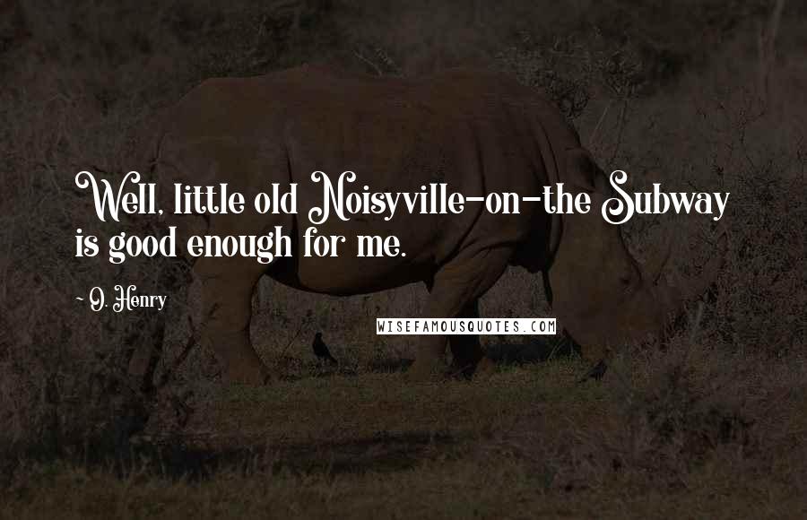 O. Henry Quotes: Well, little old Noisyville-on-the Subway is good enough for me.