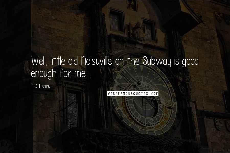 O. Henry Quotes: Well, little old Noisyville-on-the Subway is good enough for me.