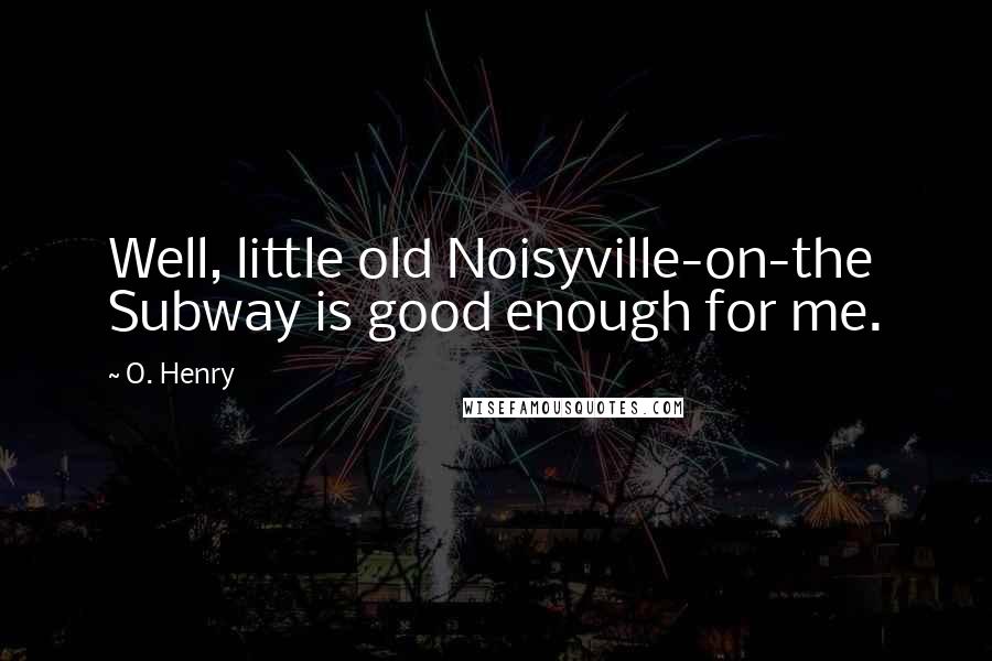 O. Henry Quotes: Well, little old Noisyville-on-the Subway is good enough for me.