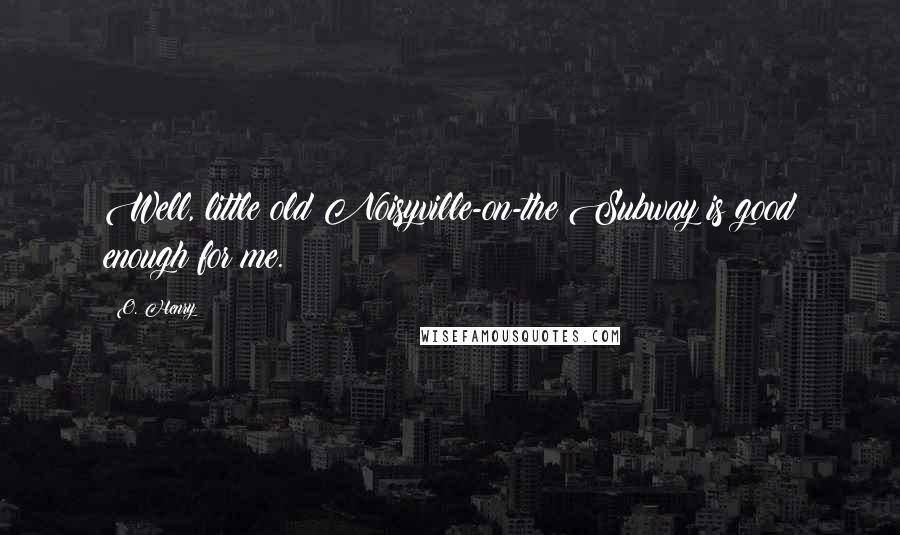 O. Henry Quotes: Well, little old Noisyville-on-the Subway is good enough for me.