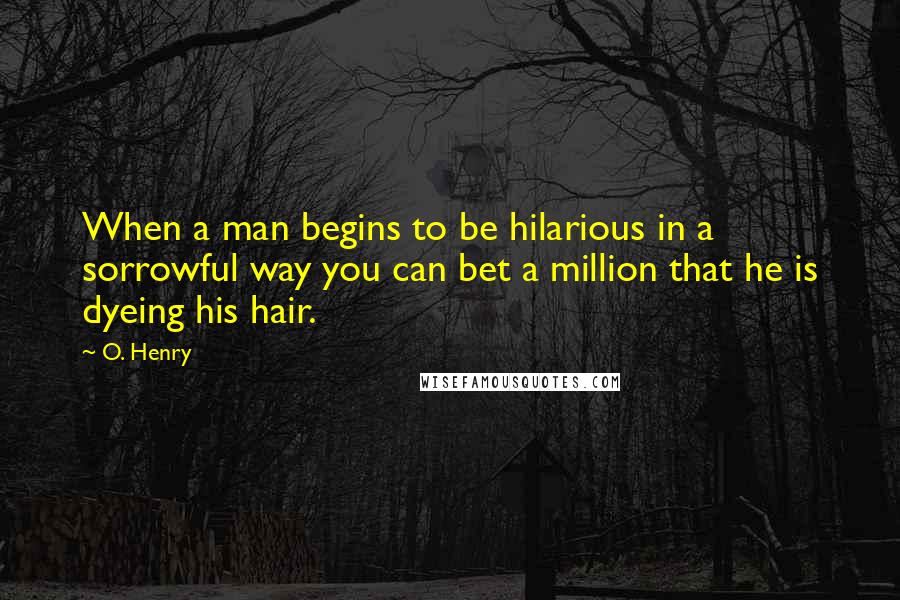 O. Henry Quotes: When a man begins to be hilarious in a sorrowful way you can bet a million that he is dyeing his hair.