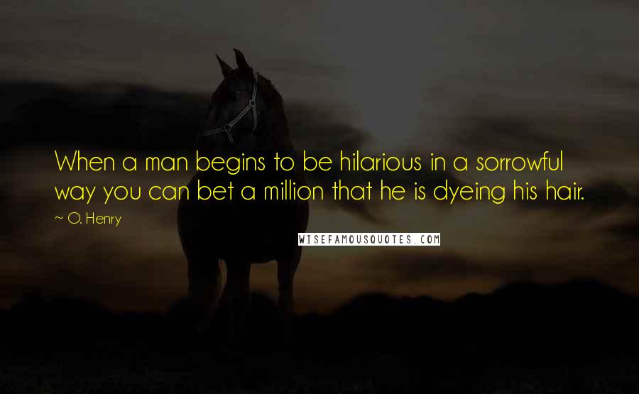 O. Henry Quotes: When a man begins to be hilarious in a sorrowful way you can bet a million that he is dyeing his hair.