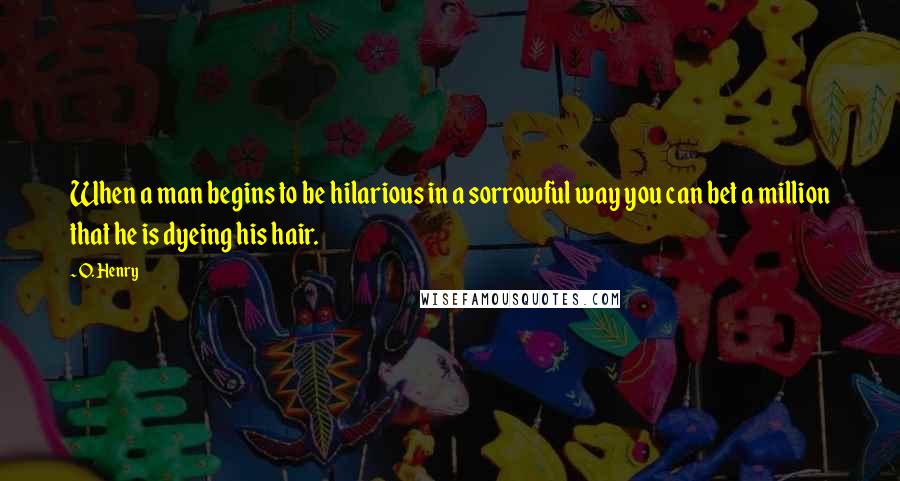 O. Henry Quotes: When a man begins to be hilarious in a sorrowful way you can bet a million that he is dyeing his hair.