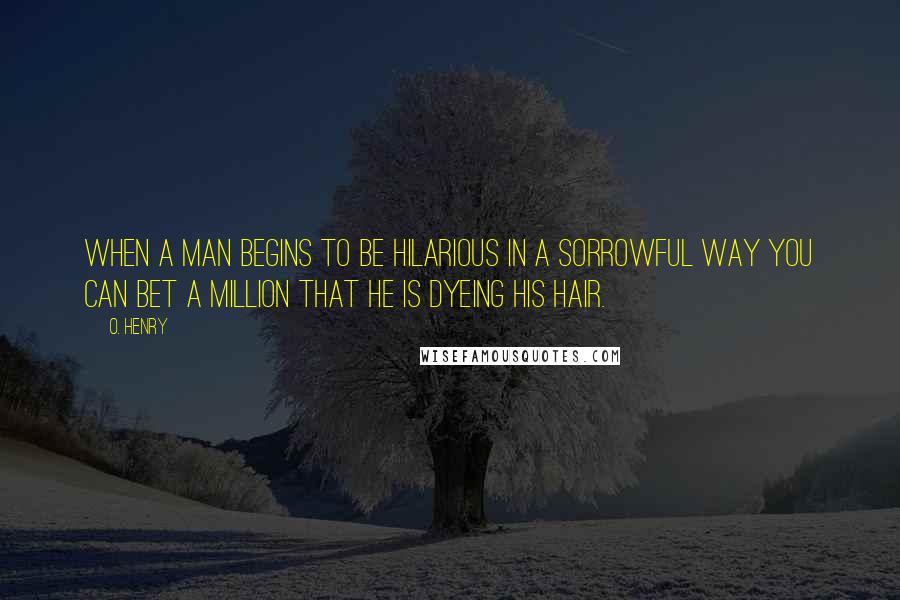 O. Henry Quotes: When a man begins to be hilarious in a sorrowful way you can bet a million that he is dyeing his hair.