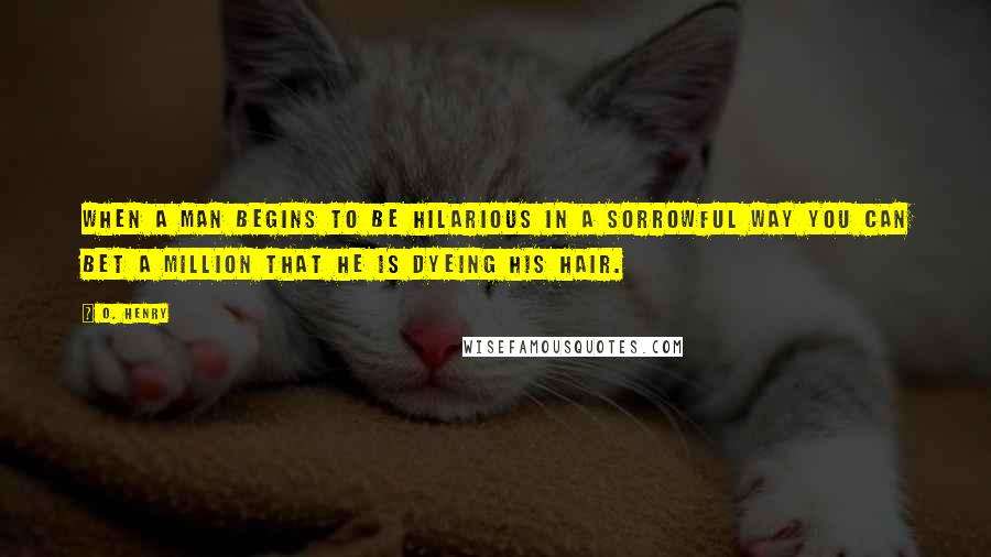 O. Henry Quotes: When a man begins to be hilarious in a sorrowful way you can bet a million that he is dyeing his hair.