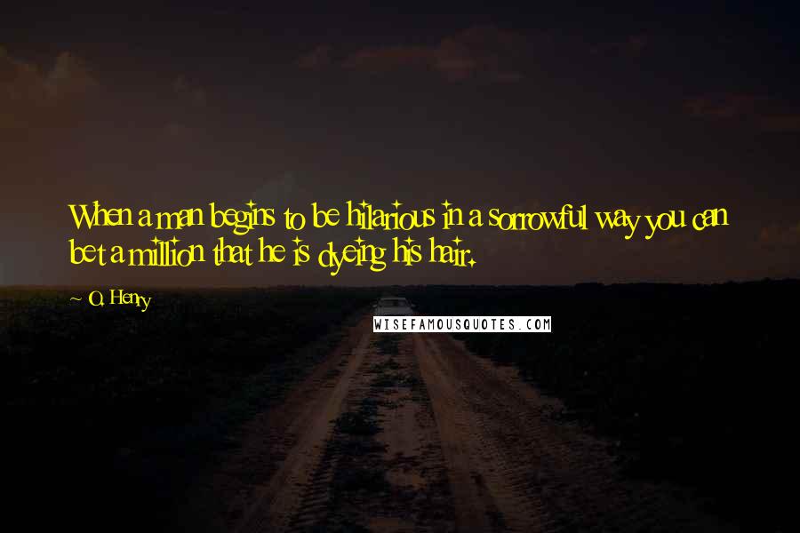 O. Henry Quotes: When a man begins to be hilarious in a sorrowful way you can bet a million that he is dyeing his hair.