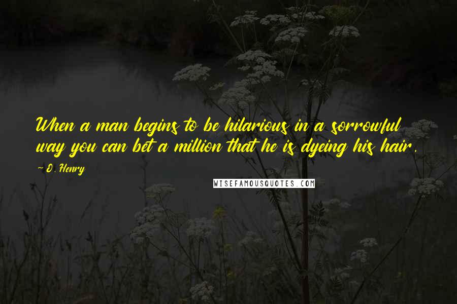 O. Henry Quotes: When a man begins to be hilarious in a sorrowful way you can bet a million that he is dyeing his hair.