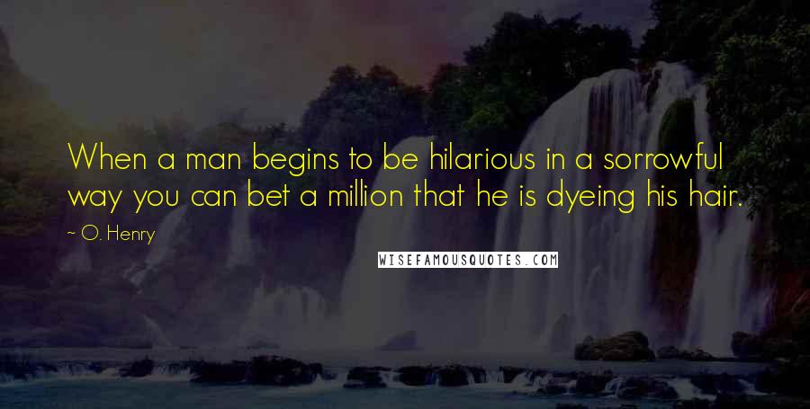 O. Henry Quotes: When a man begins to be hilarious in a sorrowful way you can bet a million that he is dyeing his hair.