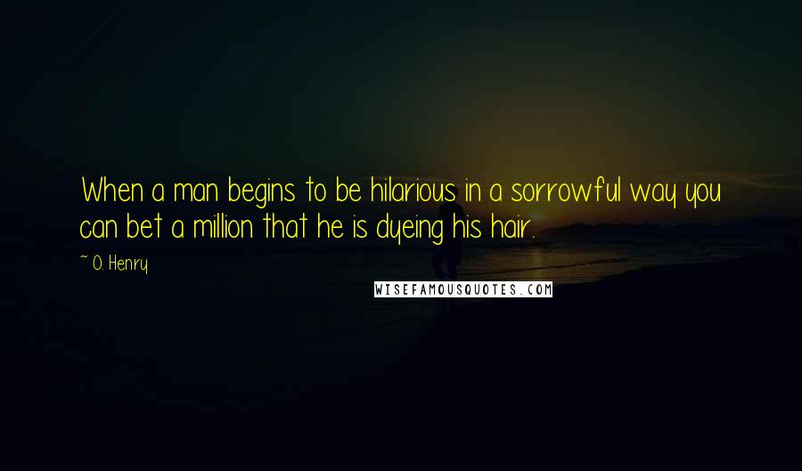 O. Henry Quotes: When a man begins to be hilarious in a sorrowful way you can bet a million that he is dyeing his hair.