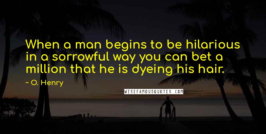 O. Henry Quotes: When a man begins to be hilarious in a sorrowful way you can bet a million that he is dyeing his hair.