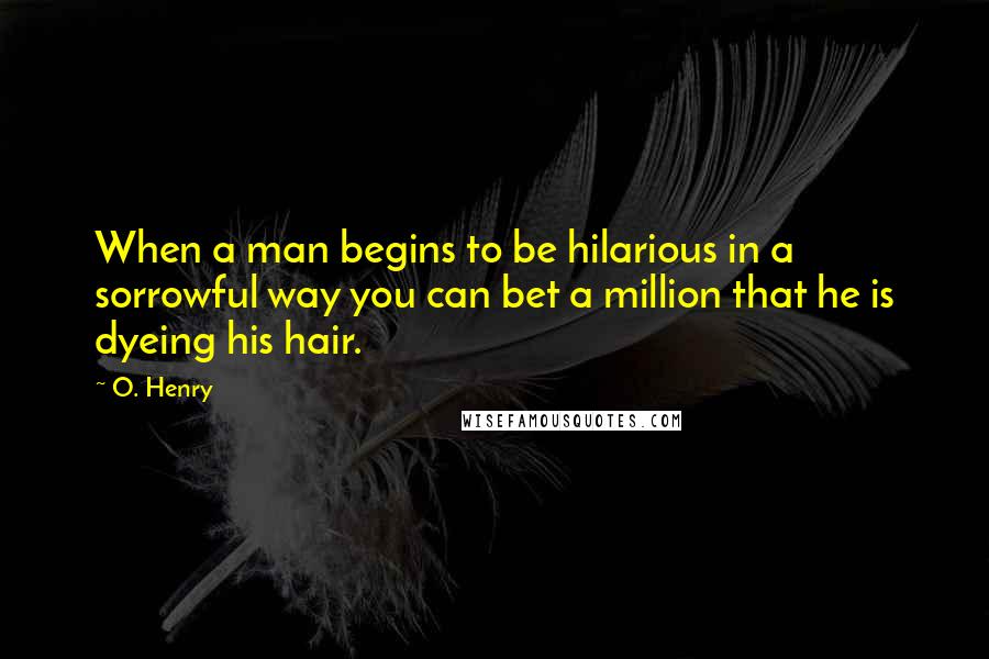 O. Henry Quotes: When a man begins to be hilarious in a sorrowful way you can bet a million that he is dyeing his hair.