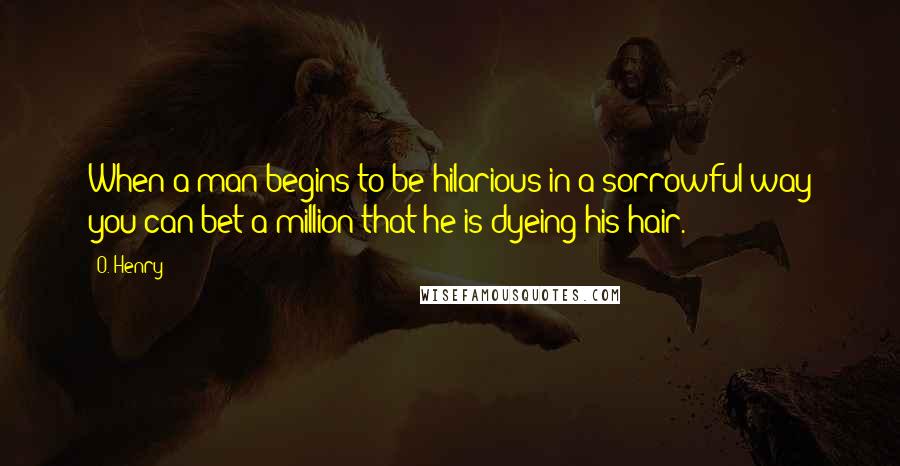 O. Henry Quotes: When a man begins to be hilarious in a sorrowful way you can bet a million that he is dyeing his hair.