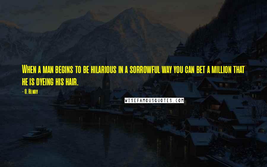 O. Henry Quotes: When a man begins to be hilarious in a sorrowful way you can bet a million that he is dyeing his hair.