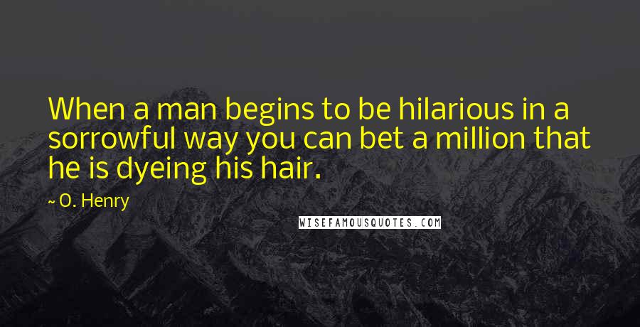 O. Henry Quotes: When a man begins to be hilarious in a sorrowful way you can bet a million that he is dyeing his hair.