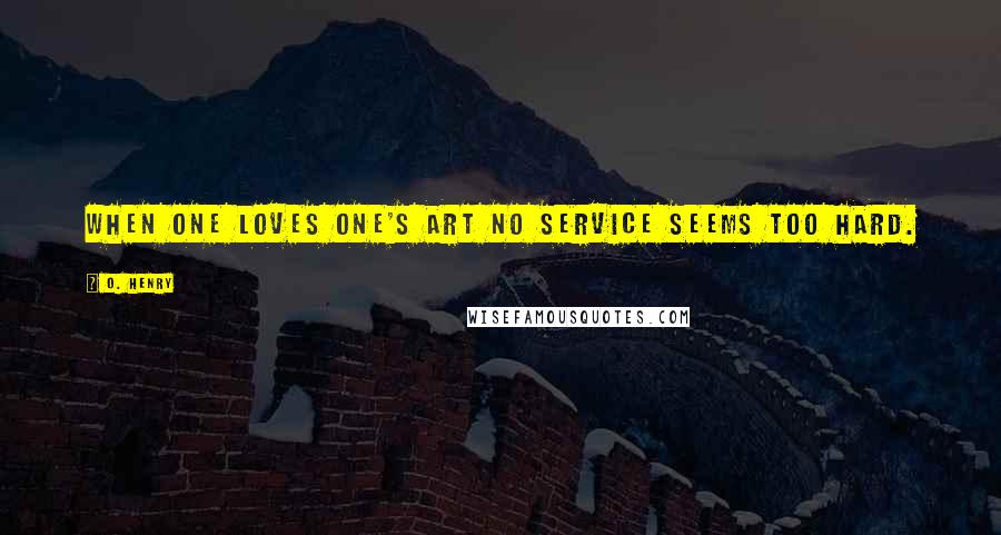 O. Henry Quotes: When one loves one's Art no service seems too hard.