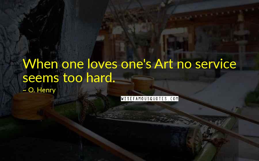 O. Henry Quotes: When one loves one's Art no service seems too hard.
