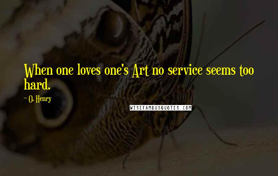 O. Henry Quotes: When one loves one's Art no service seems too hard.